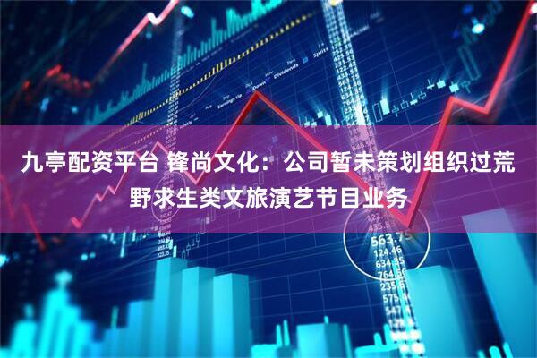 九亭配资平台 锋尚文化：公司暂未策划组织过荒野求生类文旅演艺节目业务