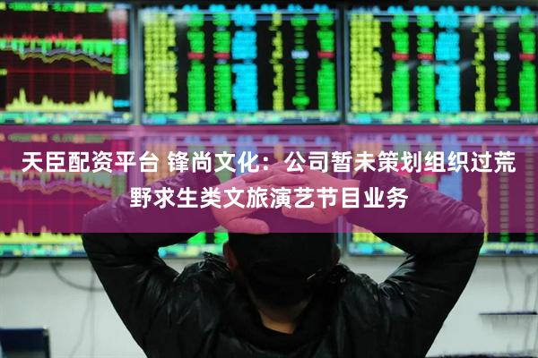 天臣配资平台 锋尚文化：公司暂未策划组织过荒野求生类文旅演艺节目业务