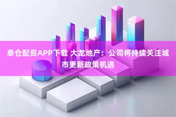 泰仓配资APP下载 大龙地产：公司将持续关注城市更新政策机遇