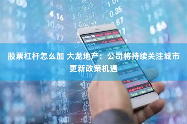 股票杠杆怎么加 大龙地产：公司将持续关注城市更新政策机遇