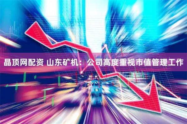 晶顶网配资 山东矿机：公司高度重视市值管理工作