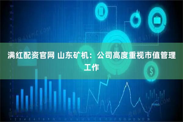 满红配资官网 山东矿机：公司高度重视市值管理工作