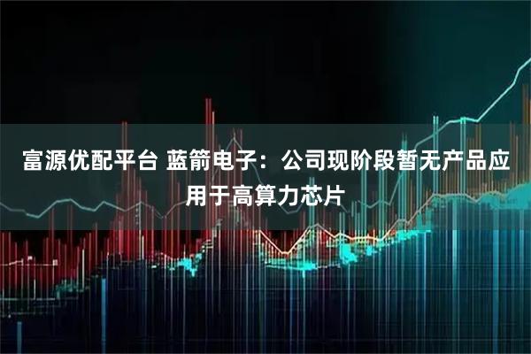 富源优配平台 蓝箭电子：公司现阶段暂无产品应用于高算力芯片