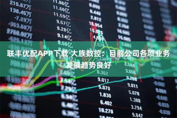 联丰优配APP下载 大族数控：目前公司各项业务发展趋势良好