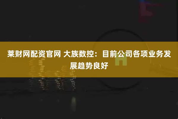 莱财网配资官网 大族数控：目前公司各项业务发展趋势良好