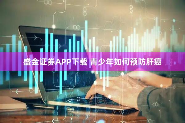盛金证券APP下载 青少年如何预防肝癌