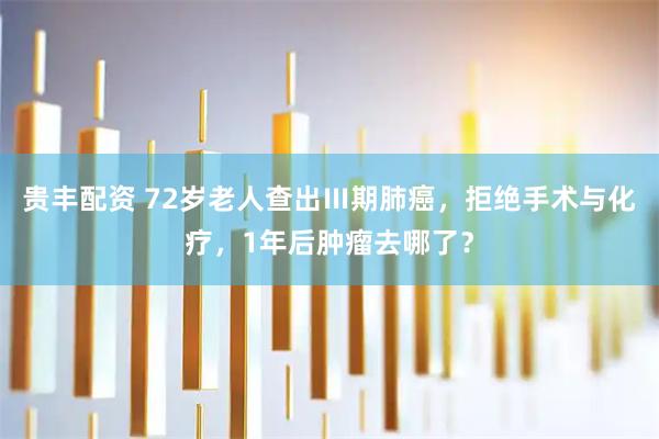贵丰配资 72岁老人查出Ⅲ期肺癌，拒绝手术与化疗，1年后肿瘤去哪了？