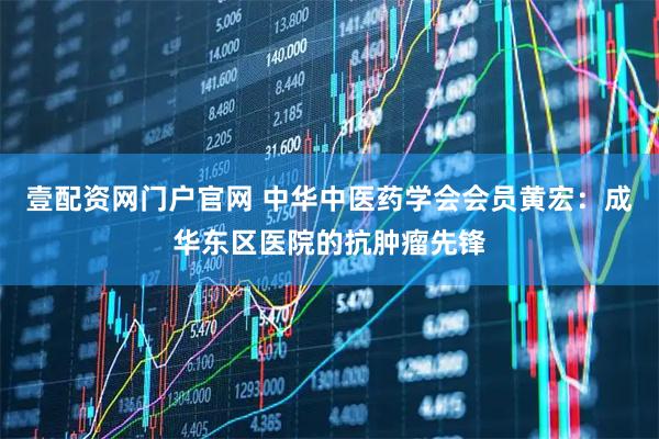 壹配资网门户官网 中华中医药学会会员黄宏：成华东区医院的抗肿瘤先锋