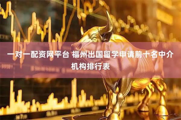 一对一配资网平台 福州出国留学申请前十名中介机构排行表