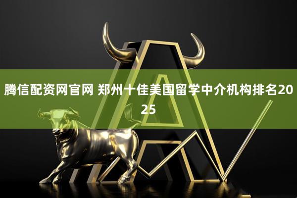 腾信配资网官网 郑州十佳美国留学中介机构排名2025