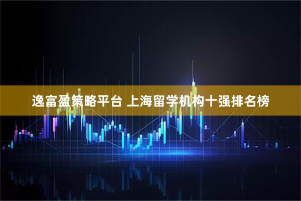逸富盈策略平台 上海留学机构十强排名榜