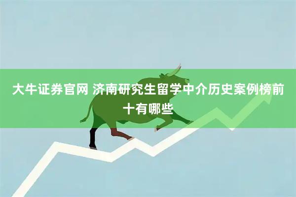 大牛证券官网 济南研究生留学中介历史案例榜前十有哪些