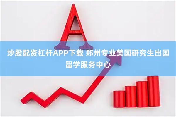 炒股配资杠杆APP下载 郑州专业美国研究生出国留学服务中心
