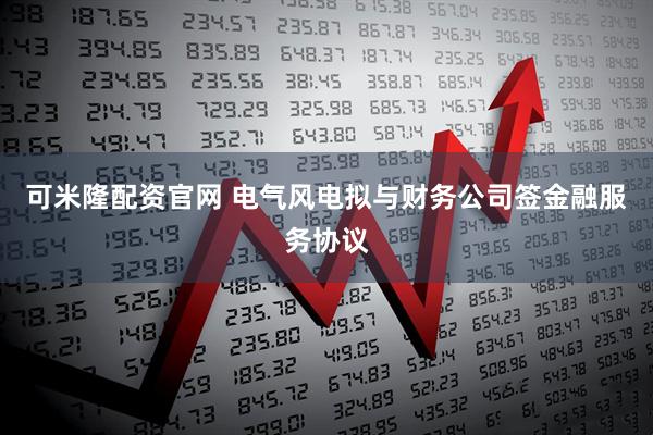 可米隆配资官网 电气风电拟与财务公司签金融服务协议