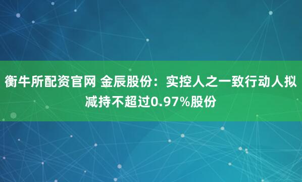 衡牛所配资官网 金辰股份：实控人之一致行动人拟减持不超过0.97%股份