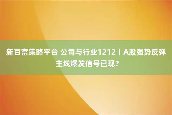 新百富策略平台 公司与行业1212丨A股强势反弹 主线爆发信号已现？