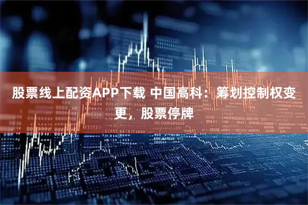 股票线上配资APP下载 中国高科：筹划控制权变更，股票停牌