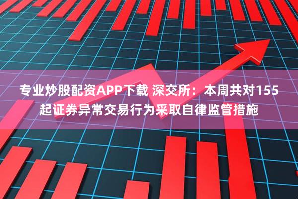 专业炒股配资APP下载 深交所：本周共对155起证券异常交易行为采取自律监管措施