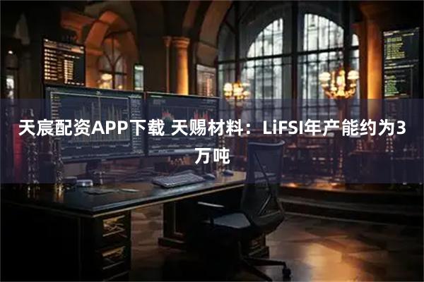 天宸配资APP下载 天赐材料：LiFSI年产能约为3万吨