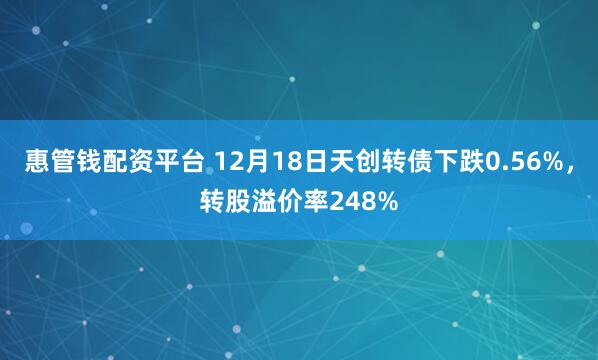 惠管钱配资平台 12月18日天创转债下跌0.56%，转股溢价率248%