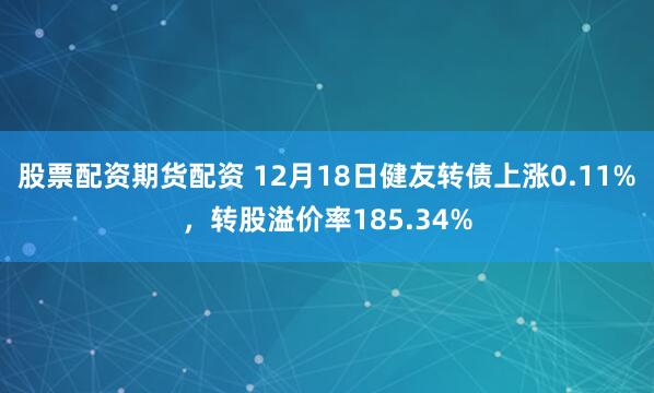 股票配资期货配资 12月18日健友转债上涨0.11%，转股溢价率185.34%