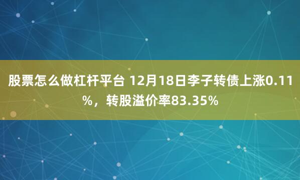 股票怎么做杠杆平台 12月18日李子转债上涨0.11%，转股溢价率83.35%
