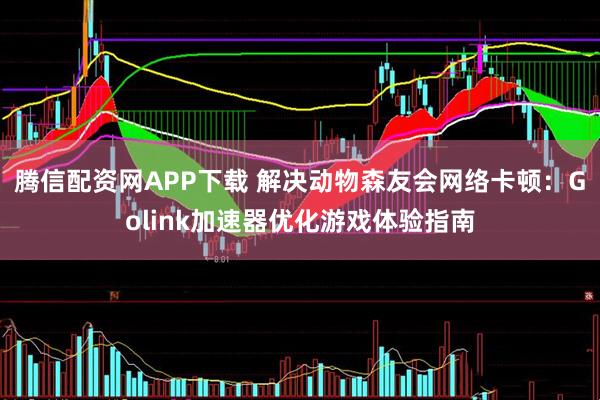 腾信配资网APP下载 解决动物森友会网络卡顿：Golink加速器优化游戏体验指南