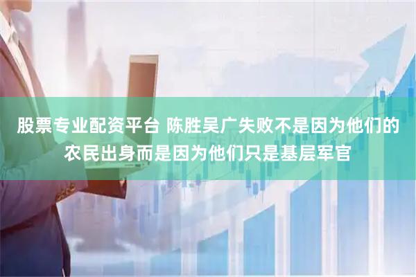 股票专业配资平台 陈胜吴广失败不是因为他们的农民出身而是因为他们只是基层军官
