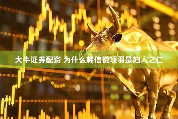 大牛证券配资 为什么韩信说项羽是妇人之仁
