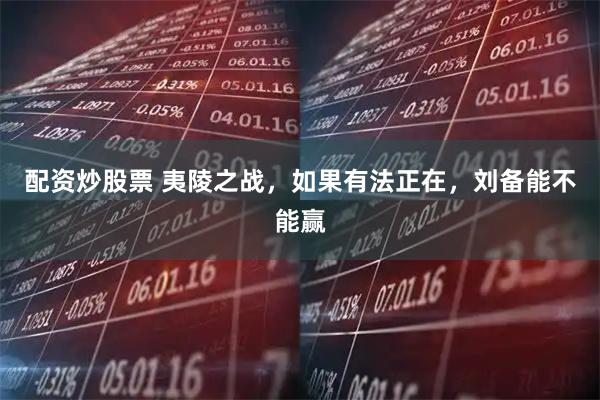 配资炒股票 夷陵之战，如果有法正在，刘备能不能赢