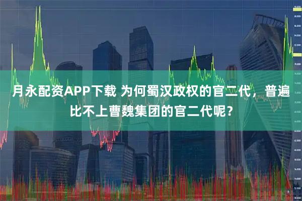 月永配资APP下载 为何蜀汉政权的官二代，普遍比不上曹魏集团的官二代呢？