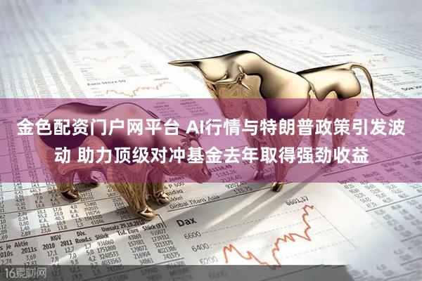 金色配资门户网平台 AI行情与特朗普政策引发波动 助力顶级对冲基金去年取得强劲收益