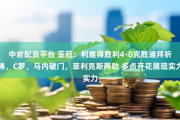 中岩配资平台 亚冠：利雅得胜利4-0完胜迪拜祈祷，C罗、马内破门，菲利克斯两助 多点开花展现实力
