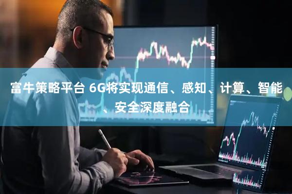 富牛策略平台 6G将实现通信、感知、计算、智能、安全深度融合