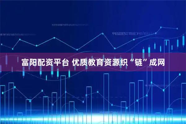 富阳配资平台 优质教育资源织“链”成网