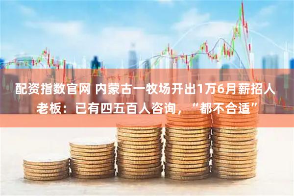 配资指数官网 内蒙古一牧场开出1万6月薪招人 老板：已有四五百人咨询，“都不合适”