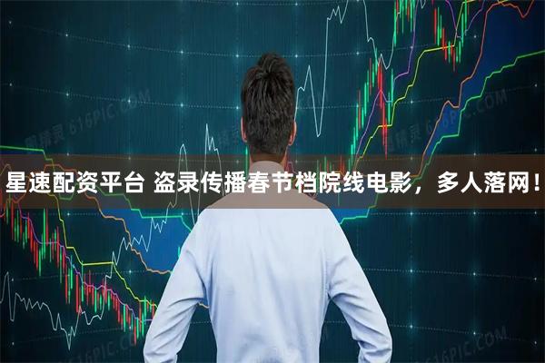 星速配资平台 盗录传播春节档院线电影，多人落网！