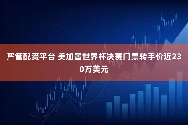 严管配资平台 美加墨世界杯决赛门票转手价近230万美元
