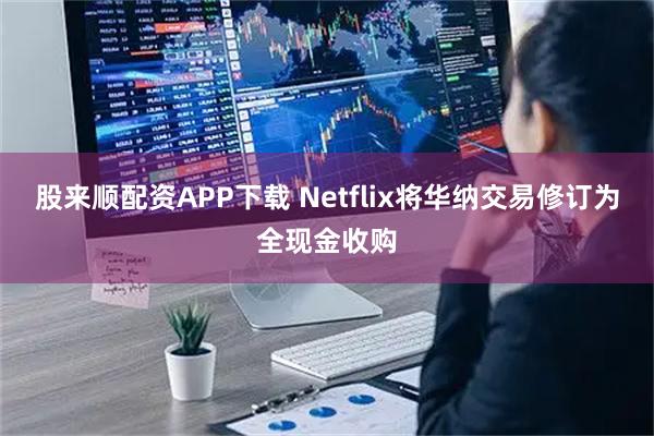 股来顺配资APP下载 Netflix将华纳交易修订为全现金收购