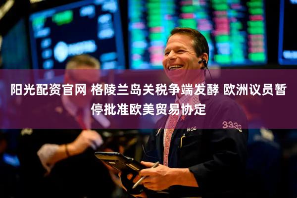 阳光配资官网 格陵兰岛关税争端发酵 欧洲议员暂停批准欧美贸易协定