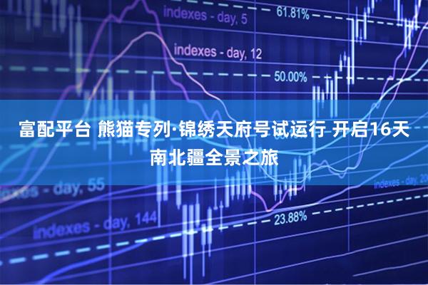 富配平台 熊猫专列·锦绣天府号试运行 开启16天南北疆全景之旅