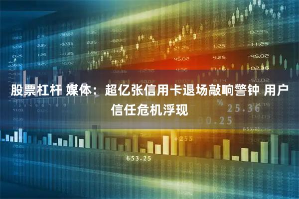 股票杠杆 媒体：超亿张信用卡退场敲响警钟 用户信任危机浮现