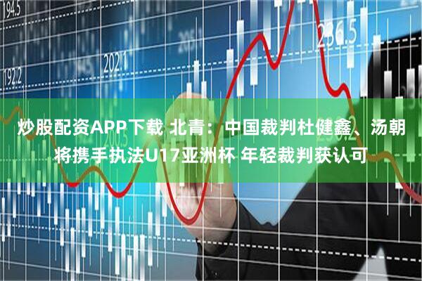 炒股配资APP下载 北青：中国裁判杜健鑫、汤朝将携手执法U17亚洲杯 年轻裁判获认可