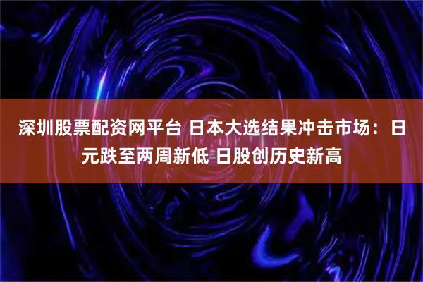 深圳股票配资网平台 日本大选结果冲击市场：日元跌至两周新低 日股创历史新高