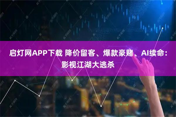 启灯网APP下载 降价留客、爆款豪赌、AI续命：影视江湖大逃杀
