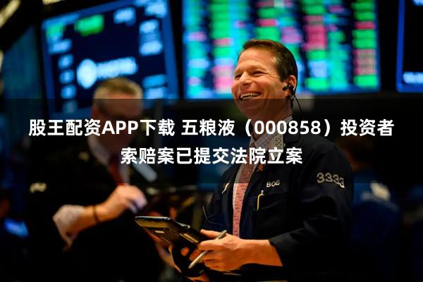 股王配资APP下载 五粮液（000858）投资者索赔案已提交法院立案