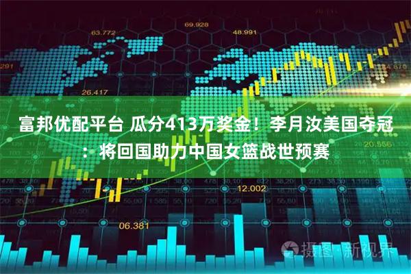 富邦优配平台 瓜分413万奖金！李月汝美国夺冠：将回国助力中国女篮战世预赛