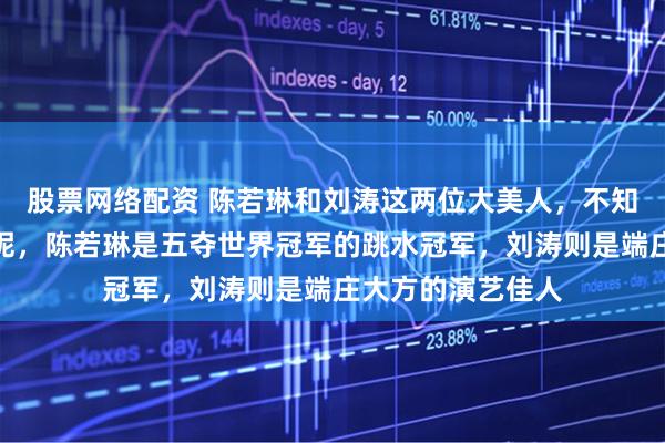 股票网络配资 陈若琳和刘涛这两位大美人，不知你更偏爱哪一位呢，陈若琳是五夺世界冠军的跳水冠军，刘涛则是端庄大方的演艺佳人