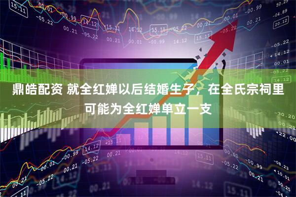 鼎皓配资 就全红婵以后结婚生子，在全氏宗祠里可能为全红婵单立一支