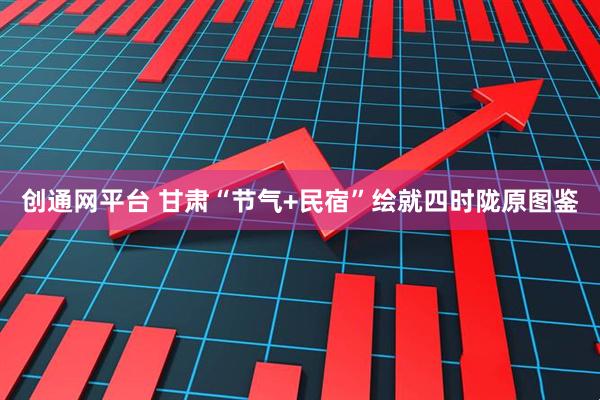 创通网平台 甘肃“节气+民宿”绘就四时陇原图鉴